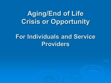 Aging/End of Life Crisis or Opportunity For Individuals and Service Providers.
