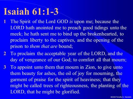 Isaiah 61:1-3 1	The Spirit of the Lord GOD is upon me; because the LORD hath anointed me to preach good tidings unto the meek; he hath sent me to bind.