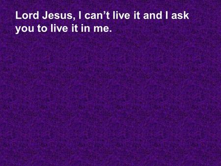 Lord Jesus, I can’t live it and I ask you to live it in me.