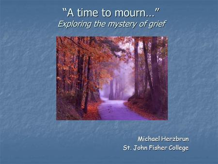 “A time to mourn…” Exploring the mystery of grief Michael Herzbrun St. John Fisher College.