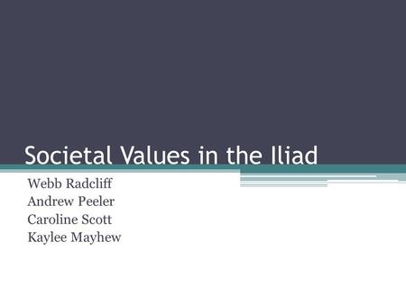 Societal Values in the Iliad Webb Radcliff Andrew Peeler Caroline Scott Kaylee Mayhew.