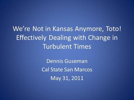 We’re Not in Kansas Anymore, Toto! Effectively Dealing with Change in Turbulent Times Dennis Guseman Cal State San Marcos May 31, 2011.
