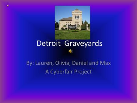 Detroit Graveyards By: Lauren, Olivia, Daniel and Max A Cyberfair Project.