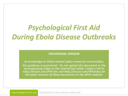 Psychological First Aid During Ebola Disease Outbreaks PROVISIONAL VERSION As knowledge on Ebola-related safety measures accumulates, this guidance is.