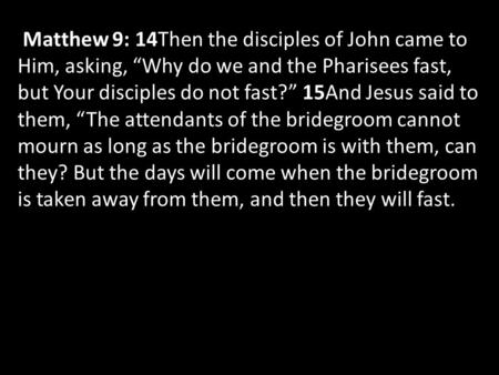 Matthew 9: 14Then the disciples of John came to Him, asking, “Why do we and the Pharisees fast, but Your disciples do not fast?” 15And Jesus said to them,