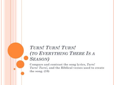 T URN ! T URN ! T URN ! ( TO E VERYTHING T HERE I S A S EASON ) Compare and contrast the song lyrics, Turn! Turn! Turn!, and the Biblical verses used to.