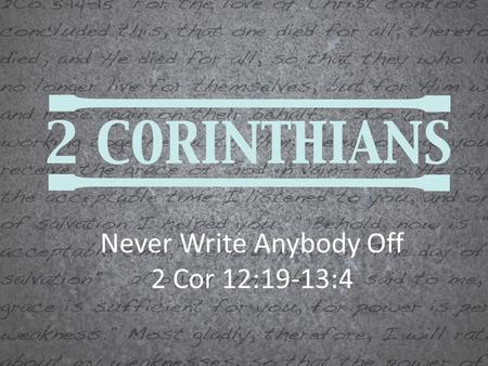 Never Write Anybody Off 2 Cor 12:19-13:4. Purpose: To build up the body of Christ by maintaining purity in the Church: 1.Great concern over the unrepentant.