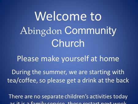 Welcome to A bingdon Community Church Please make yourself at home During the summer, we are starting with tea/coffee, so please get a drink at the back.