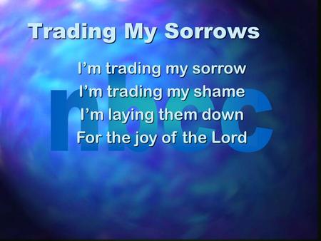 Trading My Sorrows I’m trading my sorrow I’m trading my shame I’m laying them down For the joy of the Lord.