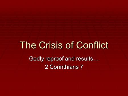 The Crisis of Conflict Godly reproof and results… 2 Corinthians 7.
