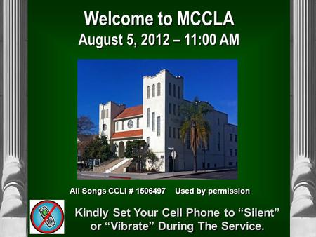 Welcome to MCCLA August 5, 2012 – 11:00 AM All Songs CCLI # 1506497 Used by permission Kindly Set Your Cell Phone to “Silent” or “Vibrate” During The Service.