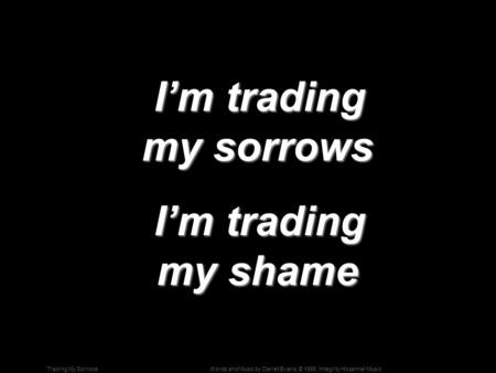 Words and Music by Darrell Evans; © 1998, Integrity Hosanna! MusicTrading My Sorrows I’m trading my sorrows I’m trading my sorrows I’m trading my shame.