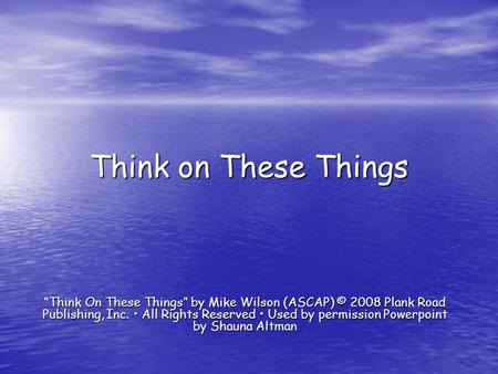 Think on These Things “Think On These Things” by Mike Wilson (ASCAP) © 2008 Plank Road Publishing, Inc. • All Rights Reserved • Used by permission Powerpoint.