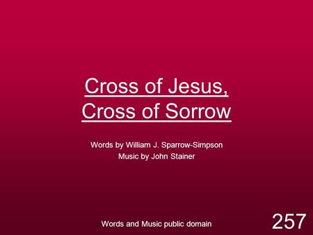 Cross of Jesus, Cross of Sorrow Words by William J. Sparrow-Simpson Music by John Stainer Words and Music public domain 257.