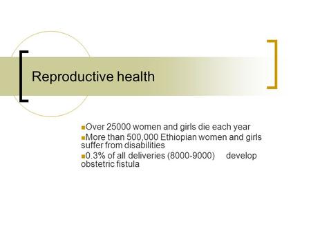 Reproductive health Over 25000 women and girls die each year More than 500,000 Ethiopian women and girls suffer from disabilities 0.3% of all deliveries.