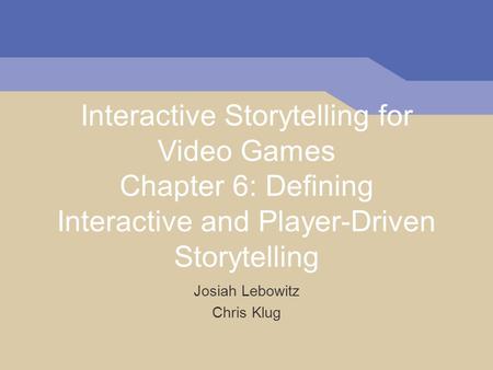 Interactive Storytelling for Video Games Chapter 6: Defining Interactive and Player-Driven Storytelling Josiah Lebowitz Chris Klug.