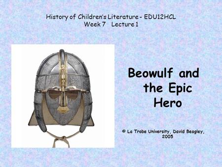 History of Children’s Literature - EDU12HCL Week 7 Lecture 1 Beowulf and the Epic Hero © La Trobe University, David Beagley, 2005.