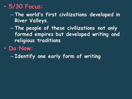 5/30 Focus: 5/30 Focus: – The world’s first civilizations developed in River Valleys. – The people of these civilizations not only formed empires but developed.
