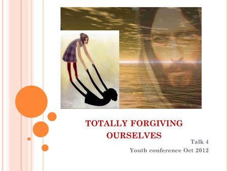 TOTALLY FORGIVING OURSELVES Talk 4 Youth conference Oct 2012.