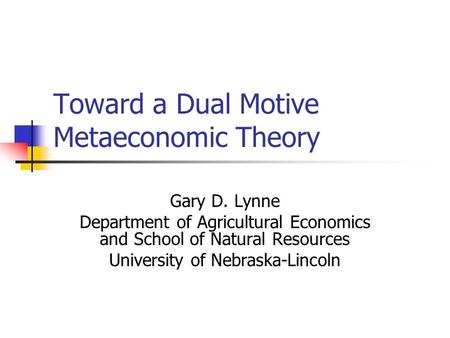 Toward a Dual Motive Metaeconomic Theory Gary D. Lynne Department of Agricultural Economics and School of Natural Resources University of Nebraska-Lincoln.
