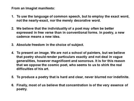 From an Imagist manifesto: 1.To use the language of common speech, but to employ the exact word, not the nearly-exact, nor the merely decorative word.