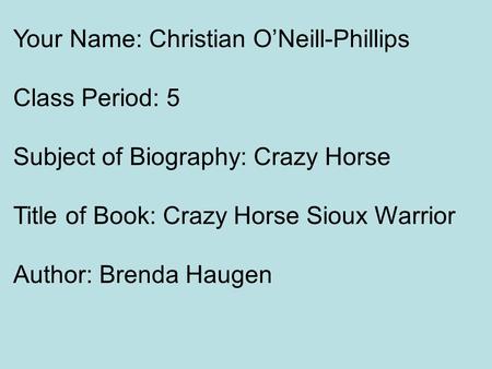 Your Name: Christian O’Neill-Phillips Class Period: 5 Subject of Biography: Crazy Horse Title of Book: Crazy Horse Sioux Warrior Author: Brenda Haugen.