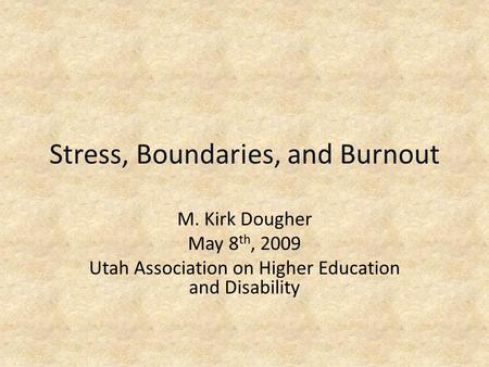 Stress, Boundaries, and Burnout M. Kirk Dougher May 8 th, 2009 Utah Association on Higher Education and Disability.