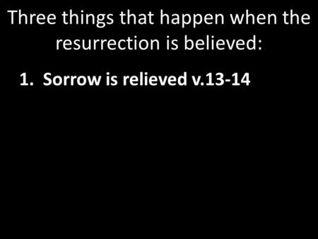 Three things that happen when the resurrection is believed: 1. Sorrow is relieved v.13-14.