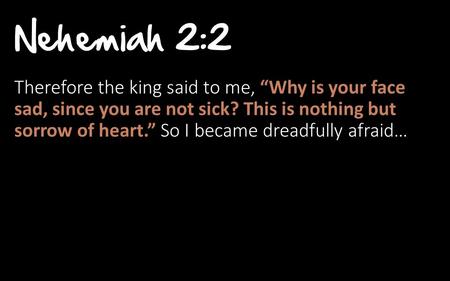 Nehemiah 2:2 Therefore the king said to me, “Why is your face sad, since you are not sick? This is nothing but sorrow of heart.” So I became dreadfully.