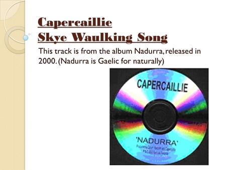 Capercaillie Skye Waulking Song This track is from the album Nadurra, released in 2000. (Nadurra is Gaelic for naturally)