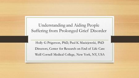 Understanding and Aiding People Suffering from Prolonged Grief Disorder Holly G Prigerson, PhD, Paul K Maciejewski, PhD Directors, Center for Research.