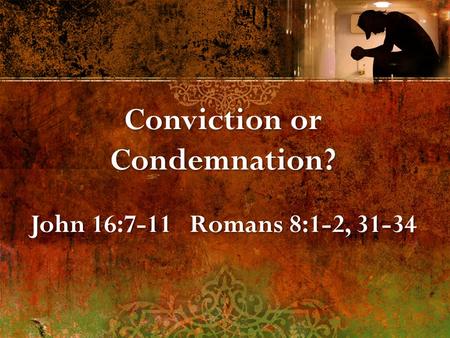Conviction or Condemnation? John 16:7-11 Romans 8:1-2, 31-34 Conviction or Condemnation? John 16:7-11 Romans 8:1-2, 31-34.