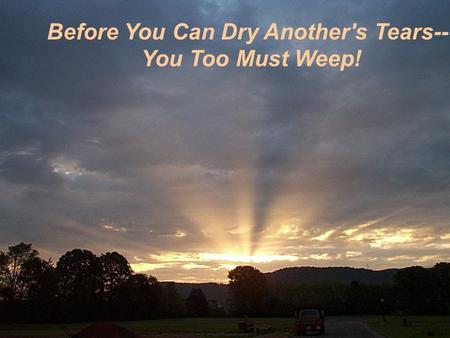 Before You Can Dry Another's Tears--- You Too Must Weep!