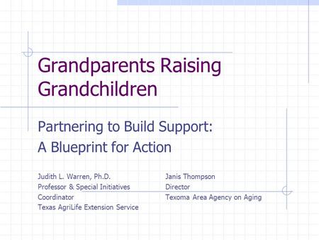 Grandparents Raising Grandchildren Partnering to Build Support: A Blueprint for Action Judith L. Warren, Ph.D.Janis Thompson Professor & Special InitiativesDirector.