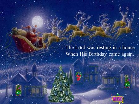The Lord was resting in a house When His Birthday came again.