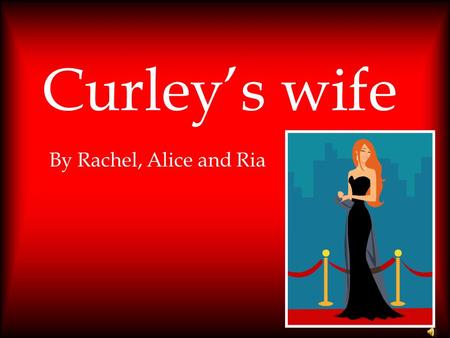 Curley’s wife By Rachel, Alice and Ria.