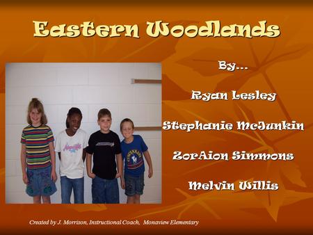 Eastern Woodlands By… Ryan Lesley Stephanie McJunkin ZorAion Simmons Melvin Willis Created by J. Morrison, Instructional Coach, Monaview Elementary.