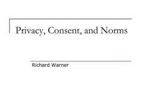 Privacy, Consent, and Norms Richard Warner. Summary Informational privacy is the ability to control what others know about us and what they do with it.