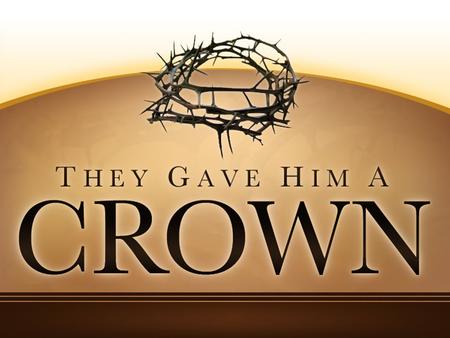 They Gave Him A Crown. To Mock His Authority Matthew 27:27-29 He Wore It To Show Us A Better Kingdom. –Romans 14:17 We Are Guilty of Mocking His Authority.