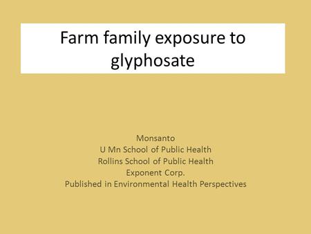 Farm family exposure to glyphosate Monsanto U Mn School of Public Health Rollins School of Public Health Exponent Corp. Published in Environmental Health.