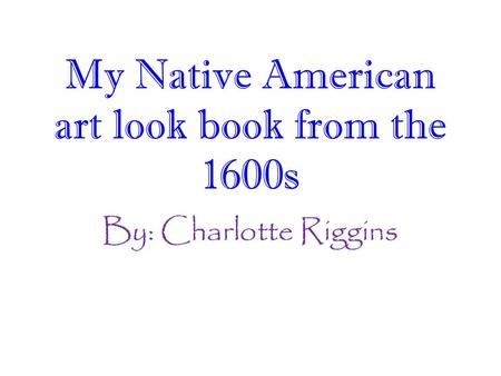 By: Charlotte Riggins My Native American art look book from the 1600s.