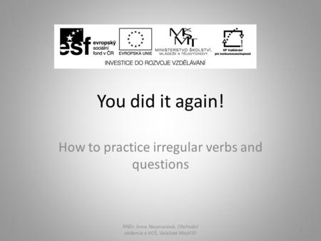 You did it again! How to practice irregular verbs and questions RNDr. Anna Neumanová, Obchodní akdemie a VOŠ, Valašské Meziříčí 1.
