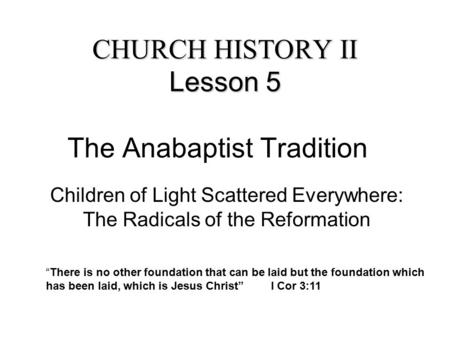 CHURCH HISTORY II Lesson 5 CHURCH HISTORY II Lesson 5 The Anabaptist Tradition Children of Light Scattered Everywhere: The Radicals of the Reformation.