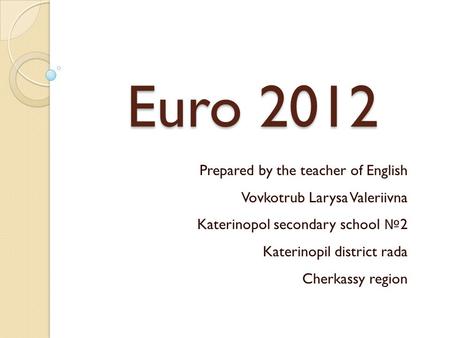 Euro 2012 Prepared by the teacher of English Vovkotrub Larysa Valeriivna Katerinopol secondary school № 2 Katerinopil district rada Cherkassy region.