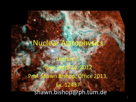 Nuclear Astrophysics Lecture 1 Tues. April 24, 2012 Prof. Shawn Bishop, Office 2013, Ex. 12437 1.