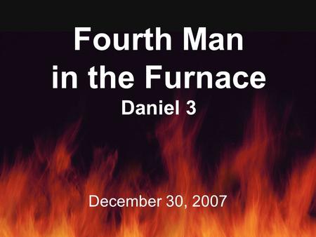 Fourth Man in the Furnace Daniel 3 December 30, 2007.