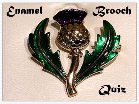 Enamel Brooch Quiz SteelCopper BrassAluminium 1.What is the correct name for the metal used to make the Brooch?