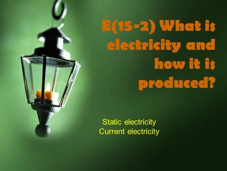 E(15-2) What is electricity and how it is produced? Static electricity Current electricity.