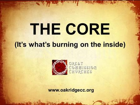 The THE CORE (It’s what’s burning on the inside) www.oakridgecc.org.