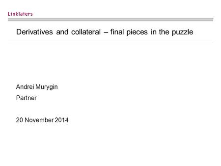Derivatives and collateral – final pieces in the puzzle Andrei Murygin Partner 20 November 2014.